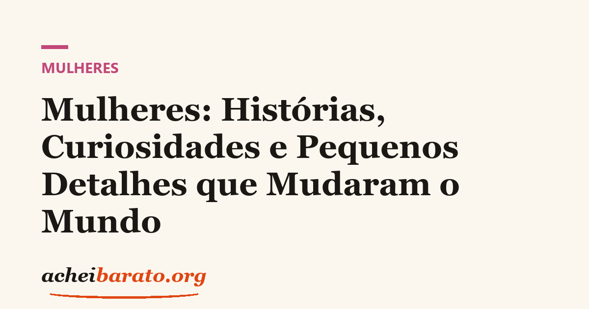 Mulheres: Histórias, Curiosidades e Pequenos Detalhes que Mudaram o Mundo