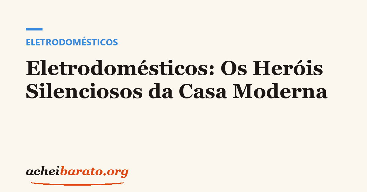 Eletrodomésticos: Os Heróis Silenciosos da Casa Moderna