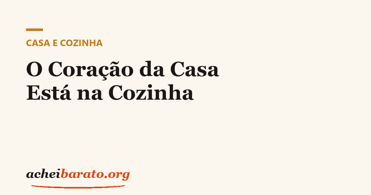 Casa & Cozinha: O Coração da Casa Está na Cozinha