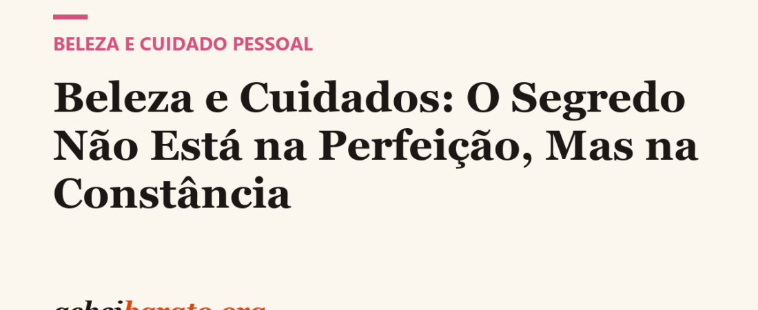 Beleza e Cuidados: O Segredo Não Está na Perfeição, Mas na Constância